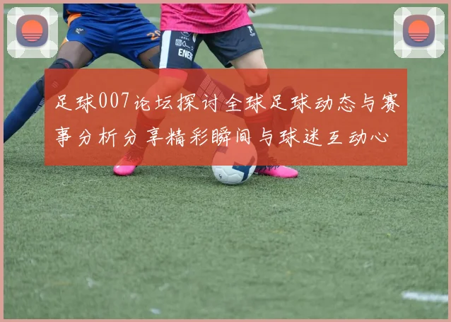 足球007论坛探讨全球足球动态与赛事分析分享精彩瞬间与球迷互动心得