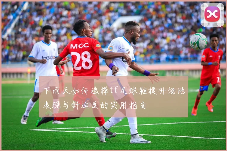 下雨天如何选择tf足球鞋提升场地表现与舒适度的实用指南