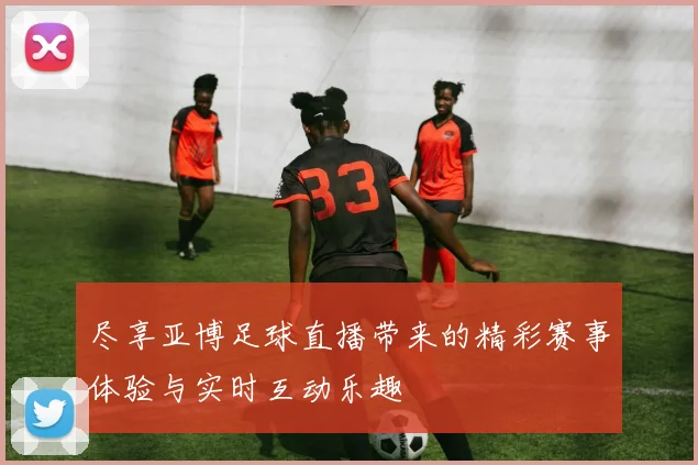 尽享亚博足球直播带来的精彩赛事体验与实时互动乐趣