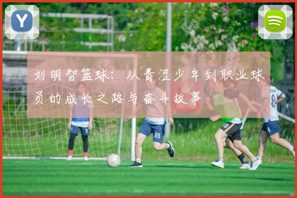 刘明智篮球：从青涩少年到职业球员的成长之路与奋斗故事