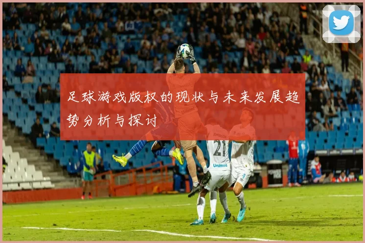 足球游戏版权的现状与未来发展趋势分析与探讨