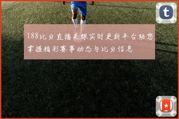 188比分直播足球实时更新平台助您掌握精彩赛事动态与比分信息