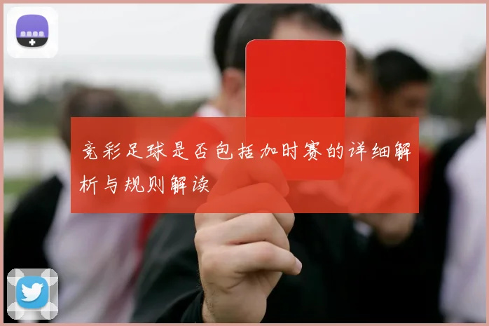 竞彩足球是否包括加时赛的详细解析与规则解读