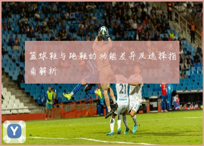 篮球鞋与跑鞋的功能差异及选择指南解析