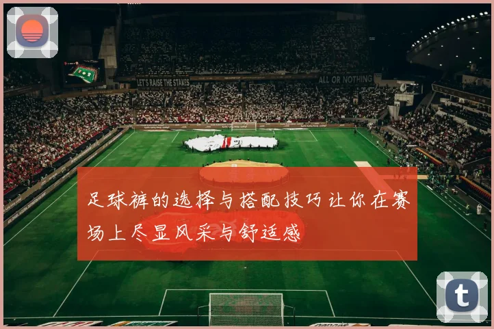 足球裤的选择与搭配技巧让你在赛场上尽显风采与舒适感