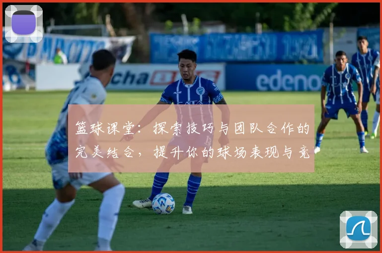 篮球课堂：探索技巧与团队合作的完美结合，提升你的球场表现与竞技水平