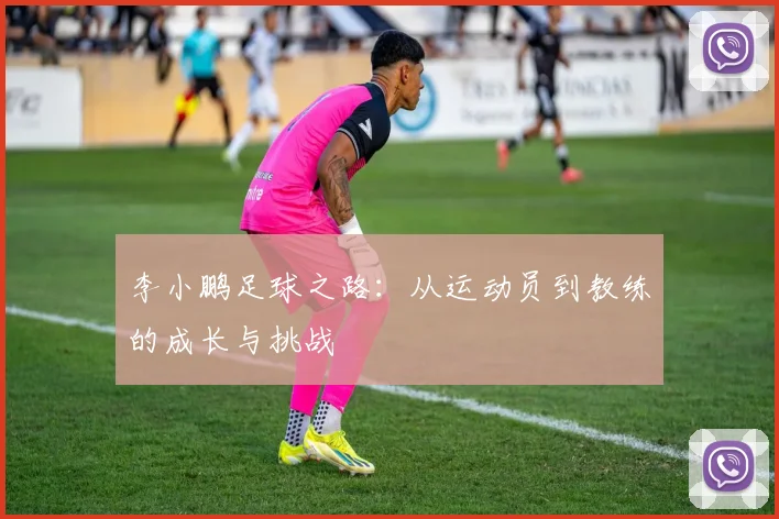李小鹏足球之路：从运动员到教练的成长与挑战