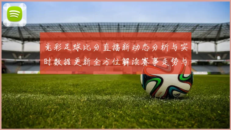 竞彩足球比分直播新动态分析与实时数据更新全方位解读赛事走势与胜负预测