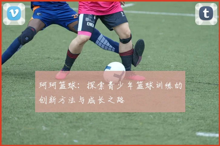 珂珂篮球：探索青少年篮球训练的创新方法与成长之路