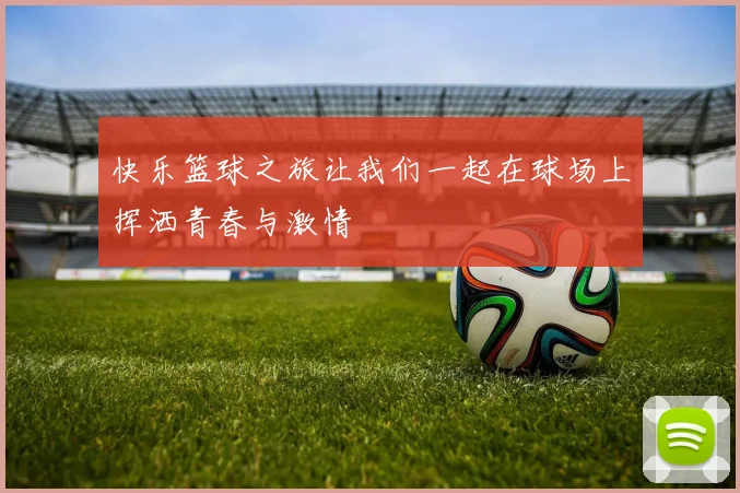 快乐篮球之旅让我们一起在球场上挥洒青春与激情