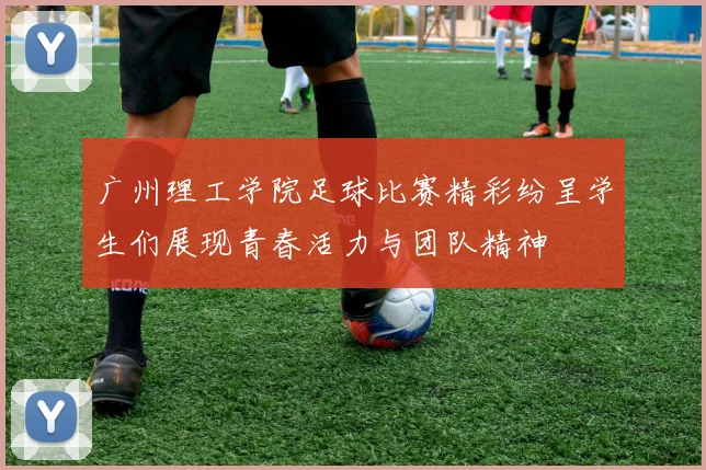 广州理工学院足球比赛精彩纷呈学生们展现青春活力与团队精神