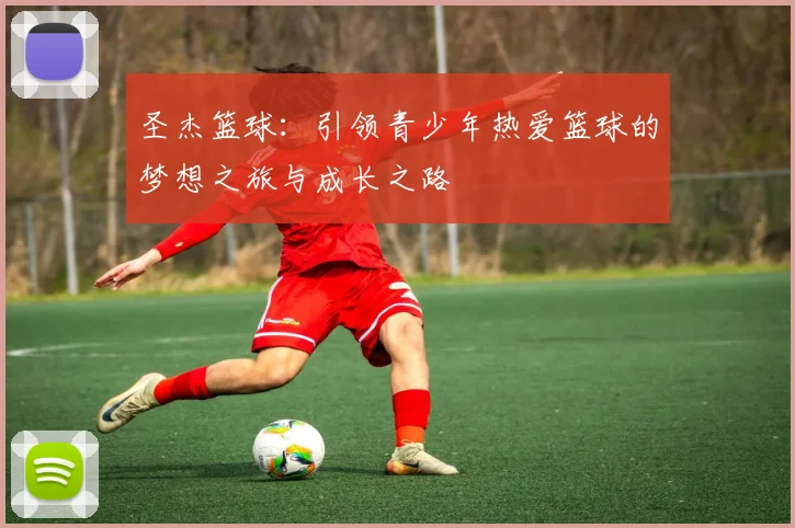 圣杰篮球：引领青少年热爱篮球的梦想之旅与成长之路