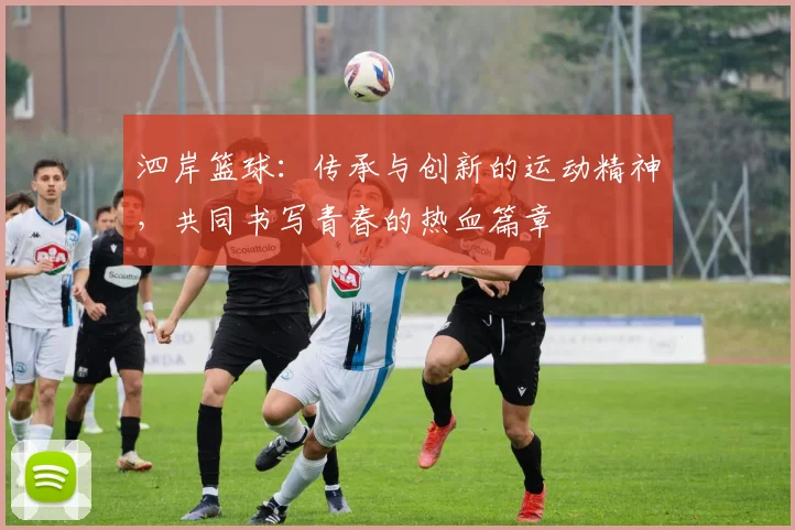 泗岸篮球：传承与创新的运动精神，共同书写青春的热血篇章