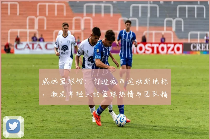 威远篮球馆：打造城市运动新地标，激发年轻人的篮球热情与团队精神