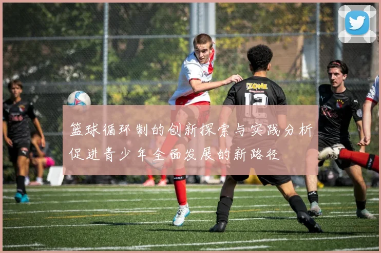 篮球循环制的创新探索与实践分析促进青少年全面发展的新路径